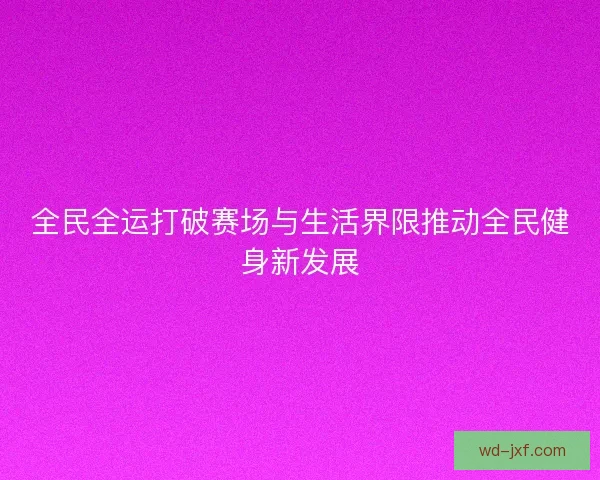 全民全运打破赛场与生活界限推动全民健身新发展