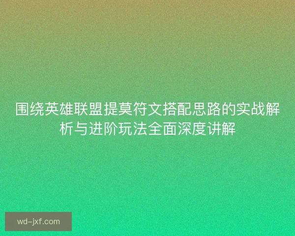 围绕英雄联盟提莫符文搭配思路的实战解析与进阶玩法全面深度讲解