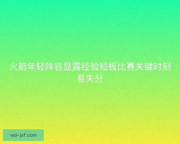火箭年轻阵容显露经验短板比赛关键时刻易失分