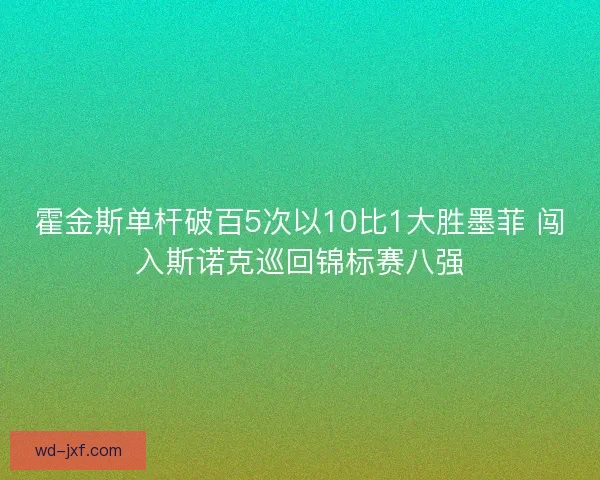 霍金斯单杆破百5次以10比1大胜墨菲 闯入斯诺克巡回锦标赛八强