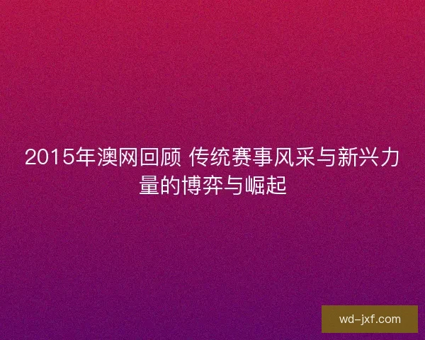 2015年澳网回顾 传统赛事风采与新兴力量的博弈与崛起